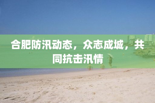 合肥防汛動態(tài)，眾志成城，共同抗擊汛情