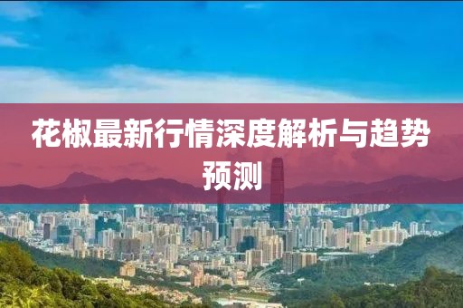 花椒最新行情深度解析與趨勢預測