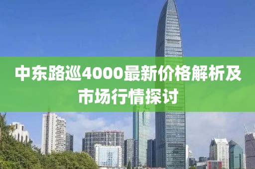 中東路巡4000最新價(jià)格解析及市場(chǎng)行情探討