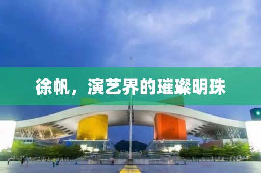 徐帆，演藝界的璀璨明珠