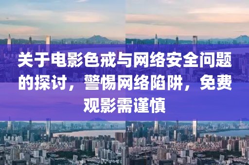 關(guān)于電影色戒與網(wǎng)絡(luò)安全問(wèn)題的探討，警惕網(wǎng)絡(luò)陷阱，免費(fèi)觀影需謹(jǐn)慎