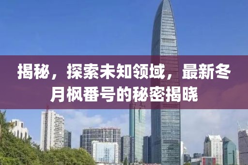 揭秘，探索未知領(lǐng)域，最新冬月楓番號的秘密揭曉