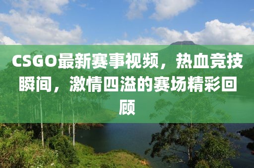 CSGO最新賽事視頻，熱血競(jìng)技瞬間，激情四溢的賽場(chǎng)精彩回顧