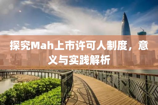 探究Mah上市許可人制度，意義與實踐解析