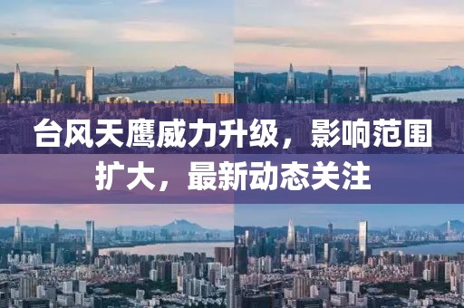 臺風天鷹威力升級，影響范圍擴大，最新動態(tài)關注