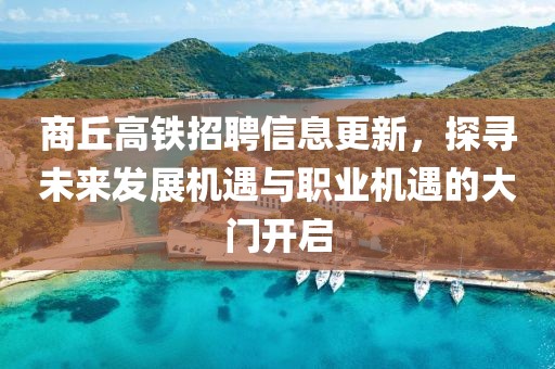 商丘高鐵招聘信息更新，探尋未來發(fā)展機(jī)遇與職業(yè)機(jī)遇的大門開啟