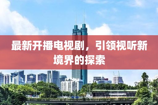 最新開播電視劇，引領(lǐng)視聽新境界的探索