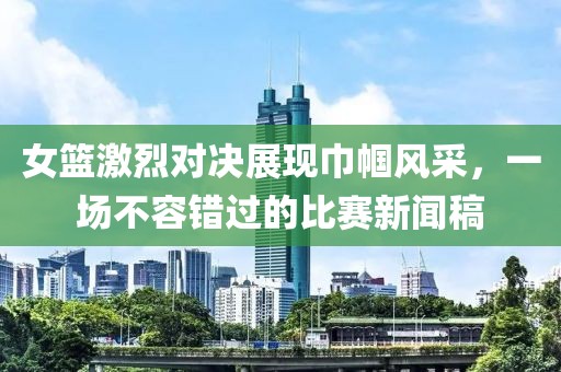 女籃激烈對(duì)決展現(xiàn)巾幗風(fēng)采，一場(chǎng)不容錯(cuò)過的比賽新聞稿
