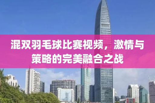 混雙羽毛球比賽視頻，激情與策略的完美融合之戰(zhàn)