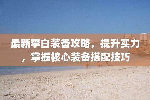 最新李白裝備攻略，提升實(shí)力，掌握核心裝備搭配技巧