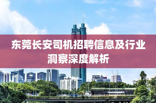 東莞長安司機招聘信息及行業(yè)洞察深度解析