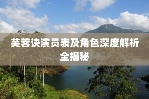 芙蓉訣演員表及角色深度解析全揭秘