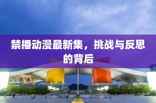 禁播動(dòng)漫最新集，挑戰(zhàn)與反思的背后