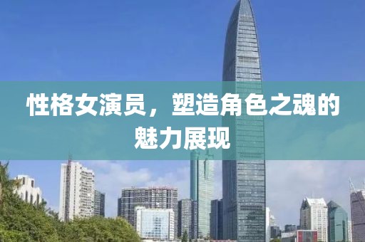 性格女演員，塑造角色之魂的魅力展現