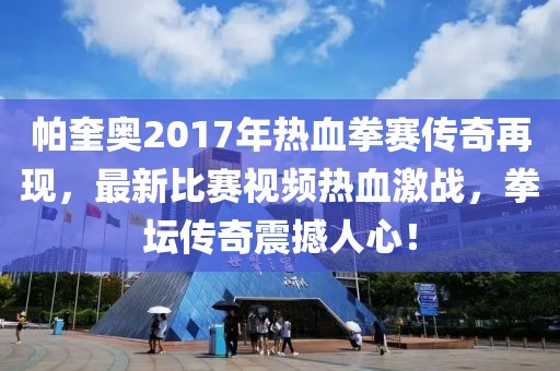 帕奎奧2017年熱血拳賽傳奇再現，最新比賽視頻熱血激戰(zhàn)，拳壇傳奇震撼人心！