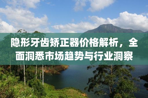 隱形牙齒矯正器價格解析，全面洞悉市場趨勢與行業(yè)洞察