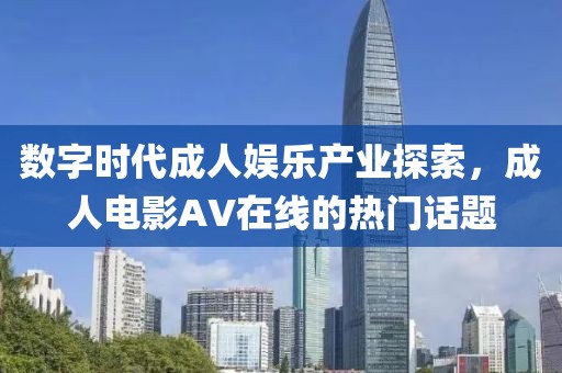 數(shù)字時(shí)代成人娛樂產(chǎn)業(yè)探索，成人電影AV在線的熱門話題