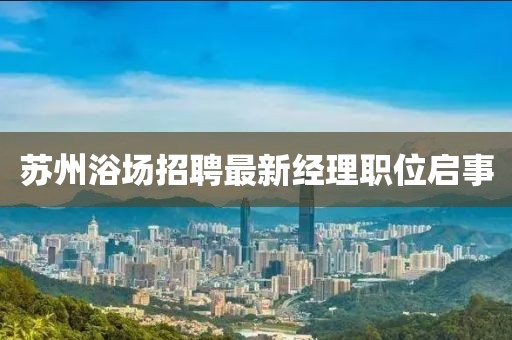 蘇州浴場(chǎng)招聘最新經(jīng)理職位啟事