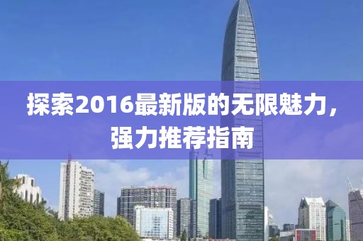 探索2016最新版的無限魅力，強力推薦指南