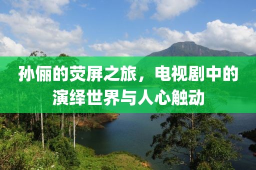 孫儷的熒屏之旅，電視劇中的演繹世界與人心觸動