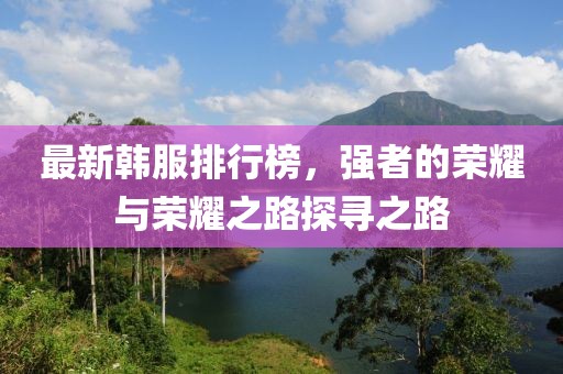 最新韓服排行榜，強者的榮耀與榮耀之路探尋之路