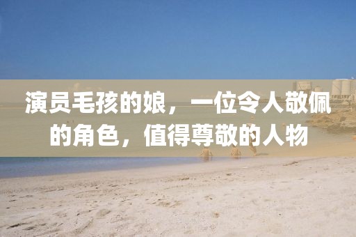 演員毛孩的娘，一位令人敬佩的角色，值得尊敬的人物