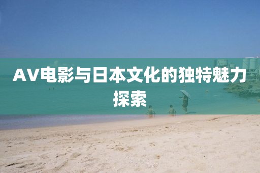 AV電影與日本文化的獨(dú)特魅力探索