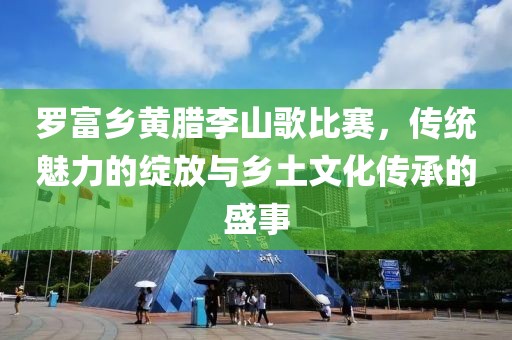 羅富鄉(xiāng)黃臘李山歌比賽，傳統(tǒng)魅力的綻放與鄉(xiāng)土文化傳承的盛事