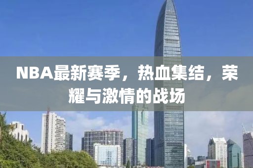 NBA最新賽季，熱血集結(jié)，榮耀與激情的戰(zhàn)場