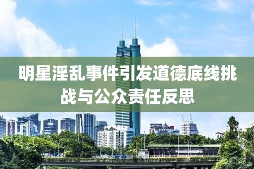 明星淫亂事件引發(fā)道德底線挑戰(zhàn)與公眾責任反思