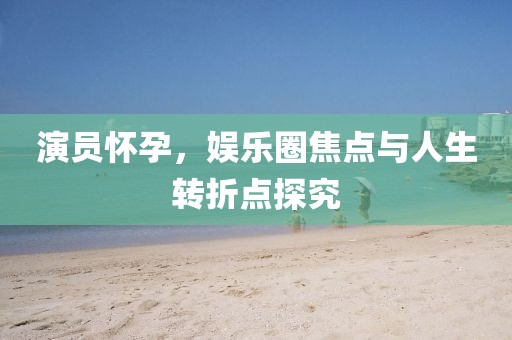 演員懷孕，娛樂圈焦點與人生轉(zhuǎn)折點探究