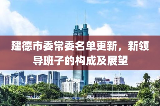 建德市委常委名單更新，新領(lǐng)導(dǎo)班子的構(gòu)成及展望