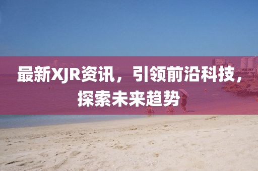 最新XJR資訊，引領(lǐng)前沿科技，探索未來(lái)趨勢(shì)