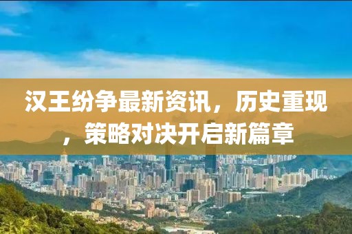 漢王紛爭最新資訊，歷史重現(xiàn)，策略對決開啟新篇章