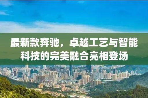 最新款奔馳，卓越工藝與智能科技的完美融合亮相登場