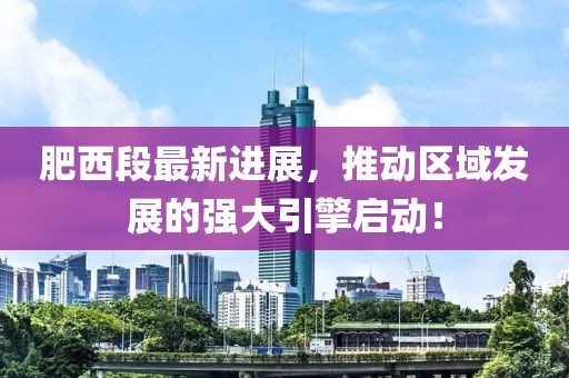 肥西段最新進(jìn)展，推動(dòng)區(qū)域發(fā)展的強(qiáng)大引擎啟動(dòng)！