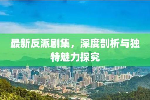 最新反派劇集，深度剖析與獨特魅力探究