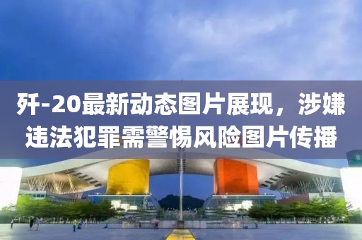 殲-20最新動態(tài)圖片展現(xiàn)，涉嫌違法犯罪需警惕風(fēng)險(xiǎn)圖片傳播