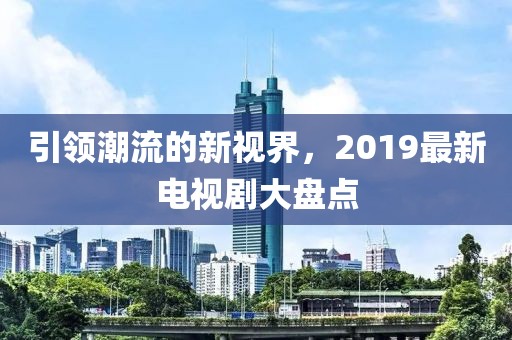引領(lǐng)潮流的新視界，2019最新電視劇大盤點