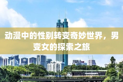 動漫中的性別轉(zhuǎn)變奇妙世界，男變女的探索之旅
