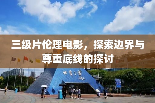 三級(jí)片倫理電影，探索邊界與尊重底線的探討