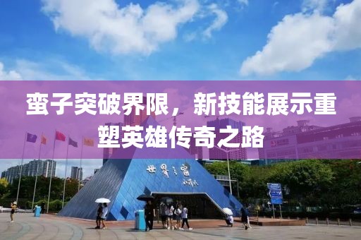 蠻子突破界限，新技能展示重塑英雄傳奇之路