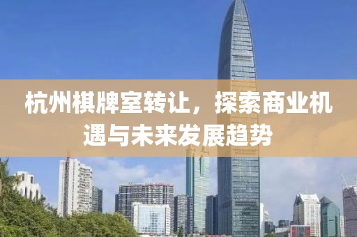 杭州棋牌室轉(zhuǎn)讓，探索商業(yè)機(jī)遇與未來(lái)發(fā)展趨勢(shì)