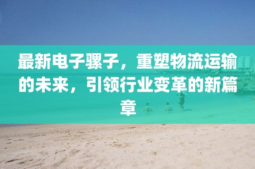 最新電子騾子，重塑物流運(yùn)輸?shù)奈磥?lái)，引領(lǐng)行業(yè)變革的新篇章