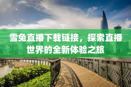 雪兔直播下載鏈接，探索直播世界的全新體驗之旅