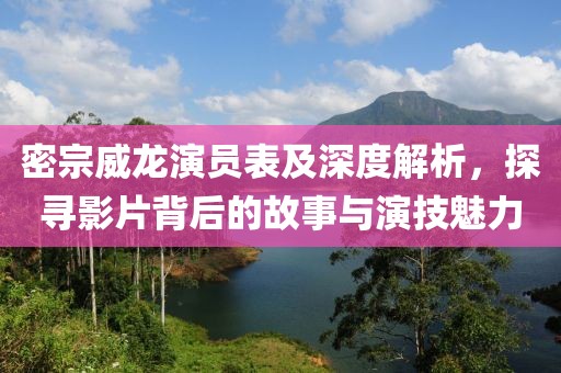 密宗威龍演員表及深度解析，探尋影片背后的故事與演技魅力