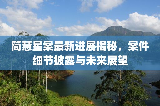 簡慧星案最新進(jìn)展揭秘，案件細(xì)節(jié)披露與未來展望