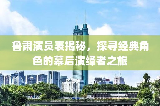 魯肅演員表揭秘，探尋經(jīng)典角色的幕后演繹者之旅