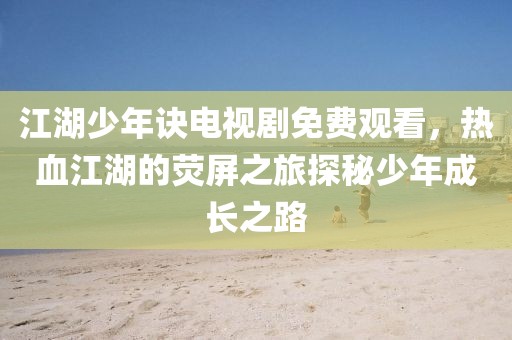 江湖少年訣電視劇免費(fèi)觀看，熱血江湖的熒屏之旅探秘少年成長之路