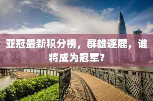 亞冠最新積分榜，群雄逐鹿，誰(shuí)將成為冠軍？